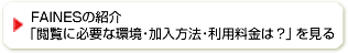 FAINESの紹介
                        「閲覧に必要な環境・加入方法・利用料金は？」を見る